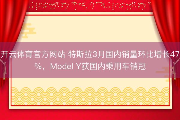 开云体育官方网站 特斯拉3月国内销量环比增长47%，Model Y获国内乘用车销冠