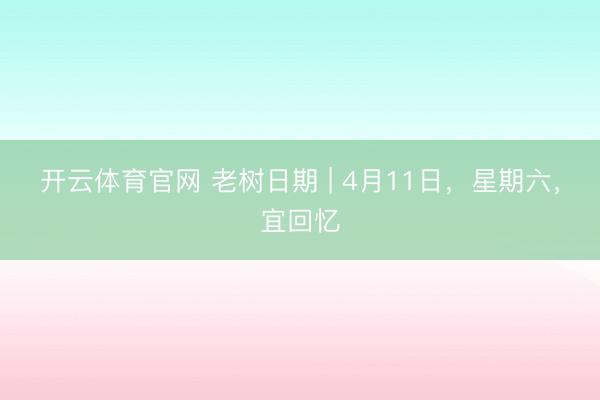 开云体育官网 老树日期 | 4月11日,星期六,宜回忆