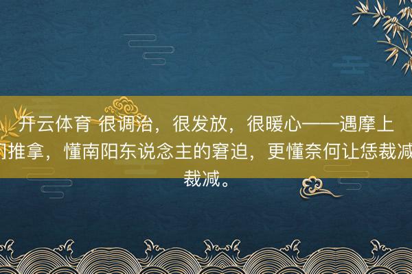 开云体育 很调治,很发放,很暖心——遇摩上门推拿,懂南阳东说念主的窘迫,更懂奈何让恁裁减。
