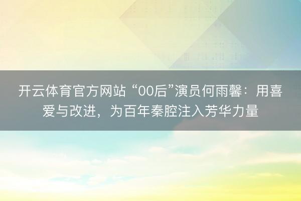 开云体育官方网站 “00后”演员何雨馨：用喜爱与改进，为百年秦腔注入芳华力量