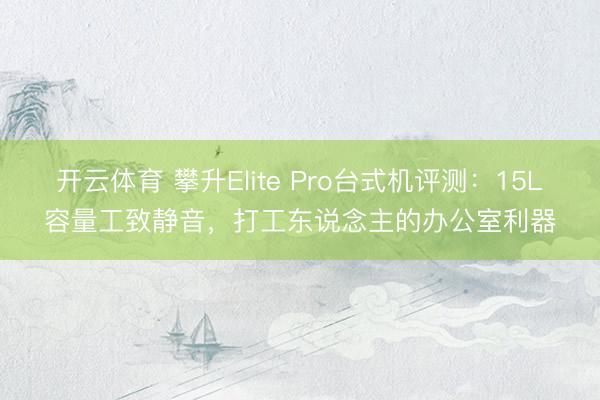 开云体育 攀升Elite Pro台式机评测:15L容量工致静音,打工东说念主的办公室利器
