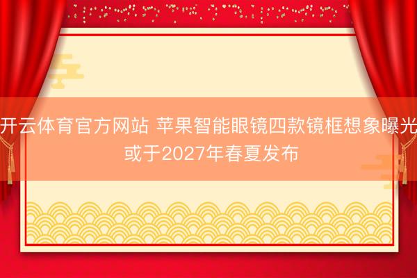 开云体育官方网站 苹果智能眼镜四款镜框想象曝光 或于2027年春夏发布