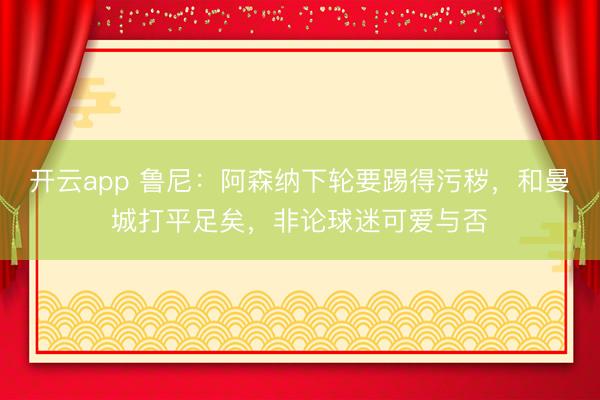 开云app 鲁尼：阿森纳下轮要踢得污秽，和曼城打平足矣，非论球迷可爱与否