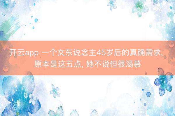 开云app 一个女东说念主45岁后的真确需求， 原本是这五点， 她不说但很渴慕