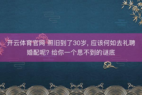 开云体育官网 照旧到了30岁, 应该何如去礼聘婚配呢? 给你一个思不到的谜底