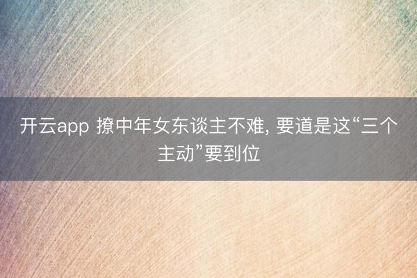 开云app 撩中年女东谈主不难, 要道是这“三个主动”要到位