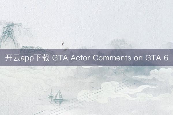 开云app下载 GTA Actor Comments on GTA 6