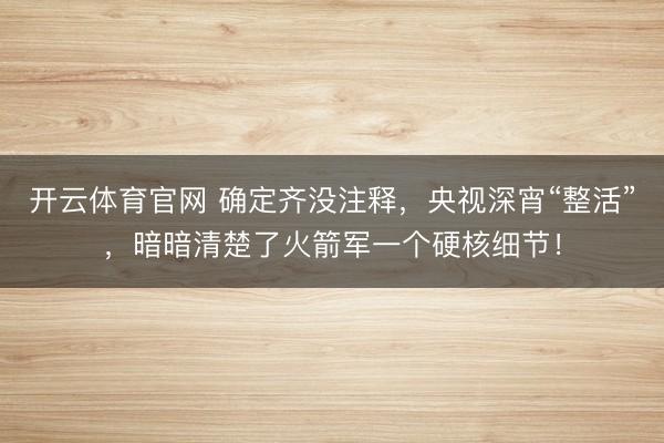 开云体育官网 确定齐没注释，央视深宵“整活”，暗暗清楚了火箭军一个硬核细节！