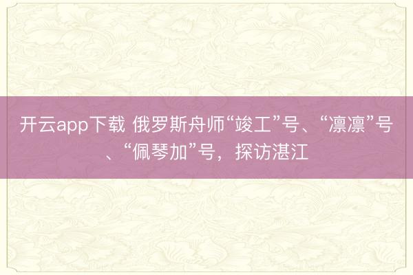 开云app下载 俄罗斯舟师“竣工”号、“凛凛”号、“佩琴加”号,探访湛江