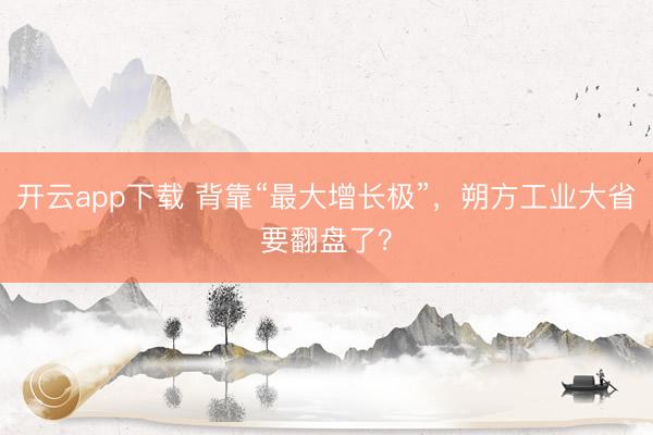 开云app下载 背靠“最大增长极”，朔方工业大省要翻盘了？