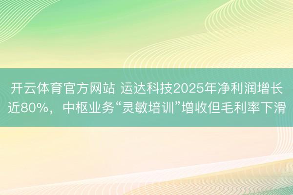 开云体育官方网站 运达科技2025年净利润增长近80%，中枢业务“灵敏培训”增收但毛利率下滑