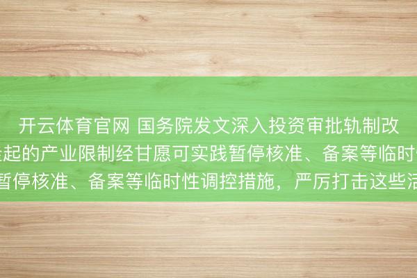 开云体育官网 国务院发文深入投资审批轨制改革！对无序竞争问题隆起的产业限制经甘愿可实践暂停核准、备案等临时性调控措施，严厉打击这些活动
