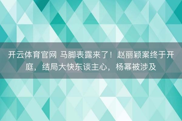开云体育官网 马脚表露来了！赵丽颖案终于开庭，结局大快东谈主心，杨幂被涉及