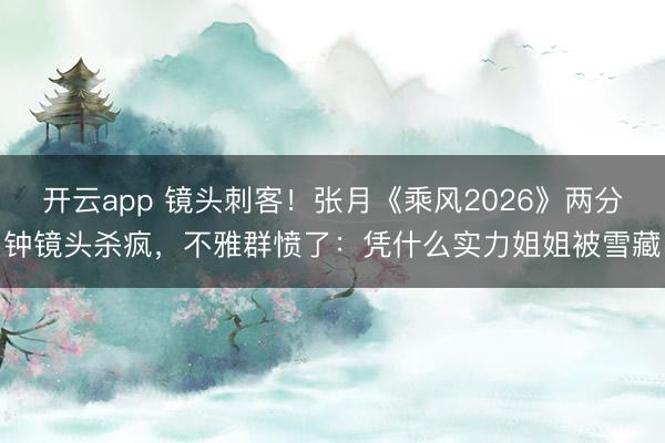 开云app 镜头刺客！张月《乘风2026》两分钟镜头杀疯，不雅群愤了：凭什么实力姐姐被雪藏