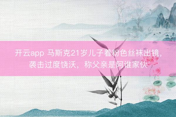 开云app 马斯克21岁儿子着粉色丝袜出镜,袭击过度饶沃,称父亲是阿谁家伙