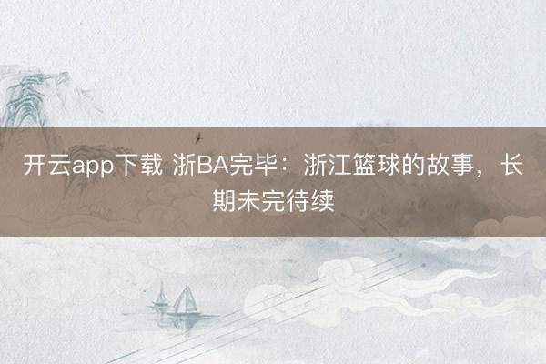 开云app下载 浙BA完毕:浙江篮球的故事,长期未完待续