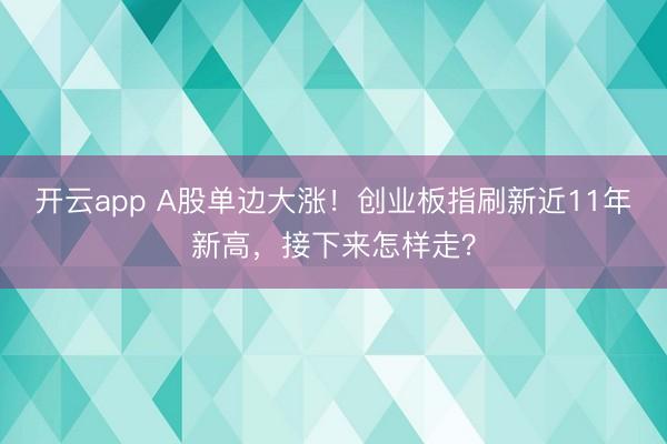 开云app A股单边大涨！创业板指刷新近11年新高，接下来怎样走？