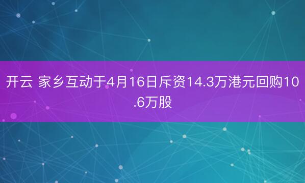 开云 家乡互动于4月16日斥资14.3万港元回购10.6万股