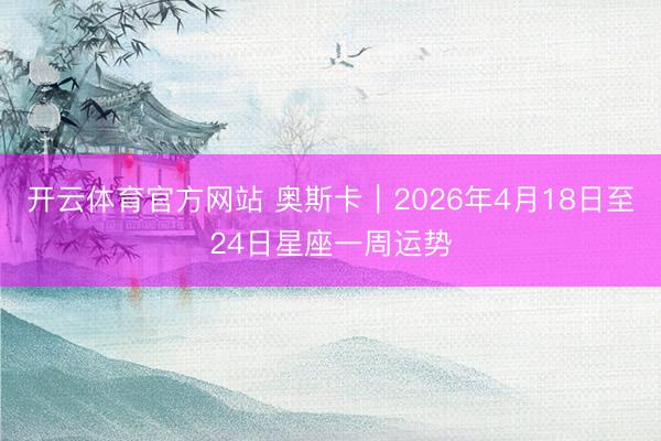 开云体育官方网站 奥斯卡︱2026年4月18日至24日星座一周运势