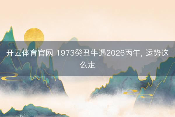 开云体育官网 1973癸丑牛遇2026丙午， 运势这么走