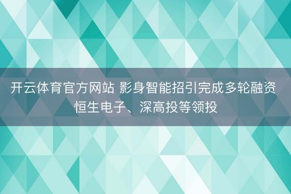 开云体育官方网站 影身智能招引完成多轮融资 恒生电子、深高投等领投