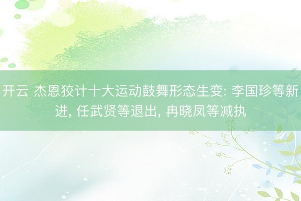 开云 杰恩狡计十大运动鼓舞形态生变: 李国珍等新进， 任武贤等退出， 冉晓凤等减执