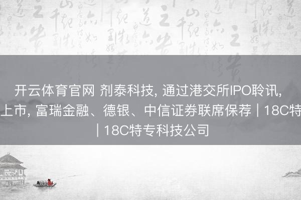 开云体育官网 剂泰科技， 通过港交所IPO聆讯， 或很快香港上市， 富瑞金融、德银、中信证券联席保荐 | 18C特专科技公司