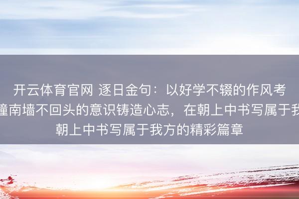 开云体育官网 逐日金句：以好学不辍的作风考查模范，以不撞南墙不回头的意识铸造心志，在朝上中书写属于我方的精彩篇章