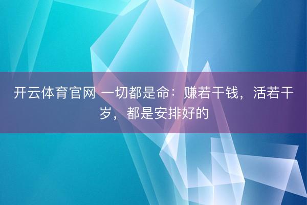 开云体育官网 一切都是命：赚若干钱，活若干岁，都是安排好的