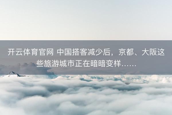 开云体育官网 中国搭客减少后，京都、大阪这些旅游城市正在暗暗变样……