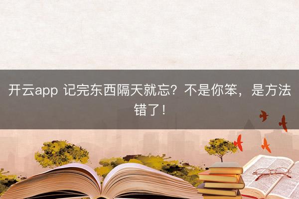 开云app 记完东西隔天就忘？不是你笨，是方法错了！