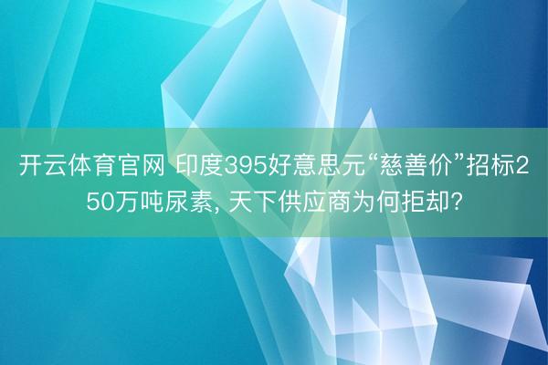 开云体育官网 印度395好意思元“慈善价”招标250万吨尿素， 天下供应商为何拒却?