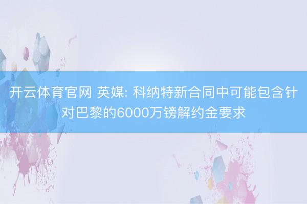 开云体育官网 英媒: 科纳特新合同中可能包含针对巴黎的6000万镑解约金要求
