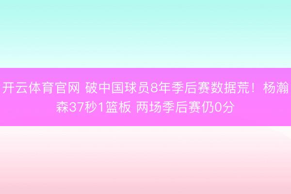 开云体育官网 破中国球员8年季后赛数据荒！杨瀚森37秒1篮板 两场季后赛仍0分