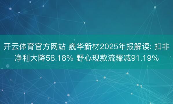 开云体育官方网站 巍华新材2025年报解读: 扣非净利大降58.18% 野心现款流骤减91.19%