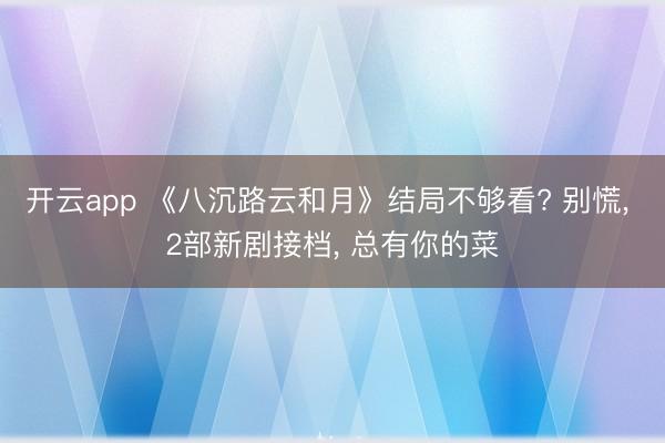 开云app 《八沉路云和月》结局不够看? 别慌， 2部新剧接档， 总有你的菜