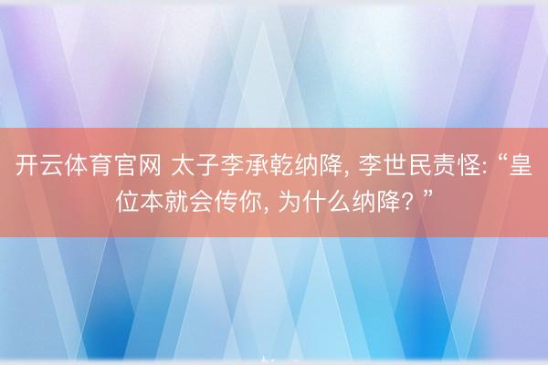 开云体育官网 太子李承乾纳降， 李世民责怪: “皇位本就会传你， 为什么纳降? ”