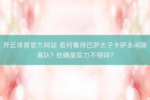 开云体育官方网站 若何看待巴萨太子卡萨多闲隙离队? 他确凿实力不够吗?