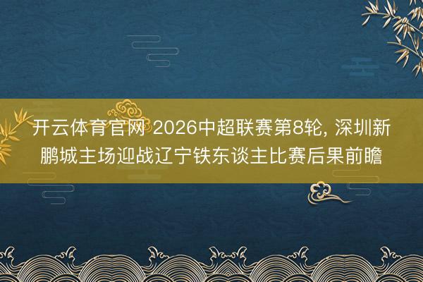 开云体育官网 2026中超联赛第8轮， 深圳新鹏城主场迎战辽宁铁东谈主比赛后果前瞻