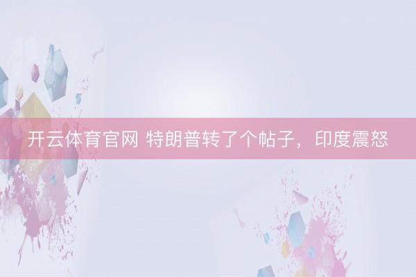 开云体育官网 特朗普转了个帖子，印度震怒