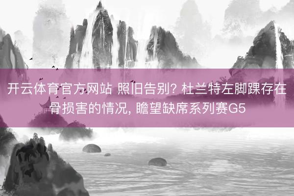 开云体育官方网站 照旧告别? 杜兰特左脚踝存在骨损害的情况， 瞻望缺席系列赛G5