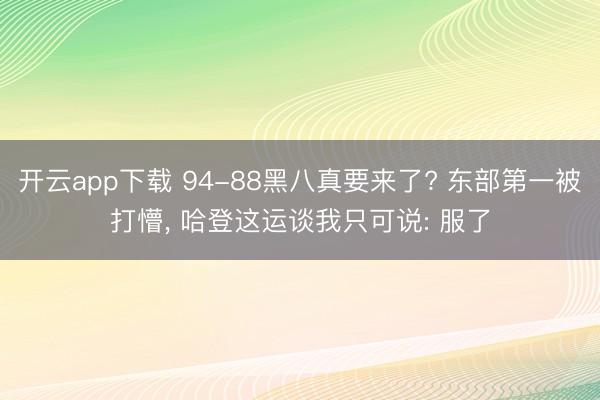 开云app下载 94-88黑八真要来了? 东部第一被打懵， 哈登这运谈我只可说: 服了