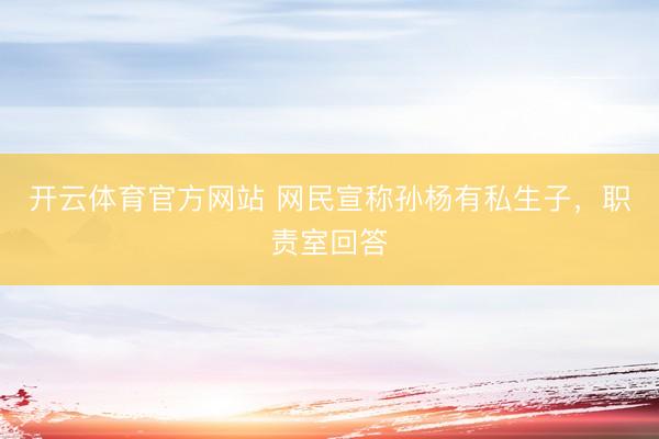 开云体育官方网站 网民宣称孙杨有私生子，职责室回答