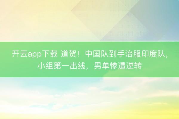 开云app下载 道贺！中国队到手治服印度队，小组第一出线，男单惨遭逆转