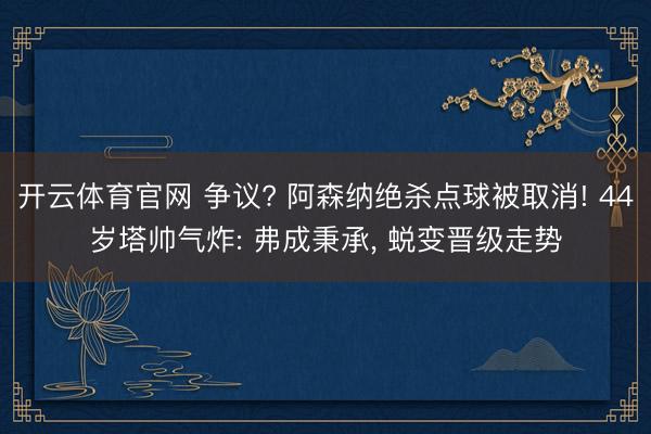 开云体育官网 争议? 阿森纳绝杀点球被取消! 44岁塔帅气炸: 弗成秉承， 蜕变晋级走势