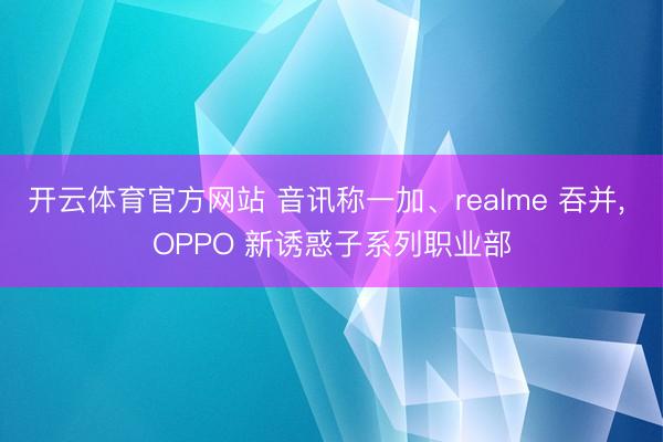 开云体育官方网站 音讯称一加、realme 吞并， OPPO 新诱惑子系列职业部