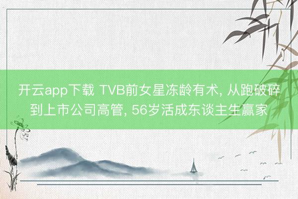 开云app下载 TVB前女星冻龄有术， 从跑破碎到上市公司高管， 56岁活成东谈主生赢家