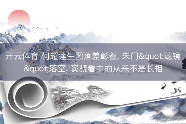 开云体育 何超莲生图落差彰着， 朱门"滤镜"落空， 窦骁看中的从来不是长相
