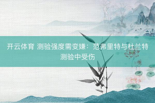 开云体育 测验强度需变嫌：范弗里特与杜兰特测验中受伤