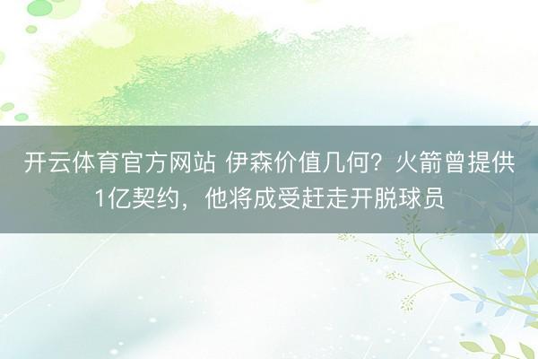 开云体育官方网站 伊森价值几何？火箭曾提供1亿契约，他将成受赶走开脱球员